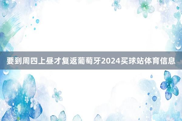 要到周四上昼才复返葡萄牙2024买球站体育信息