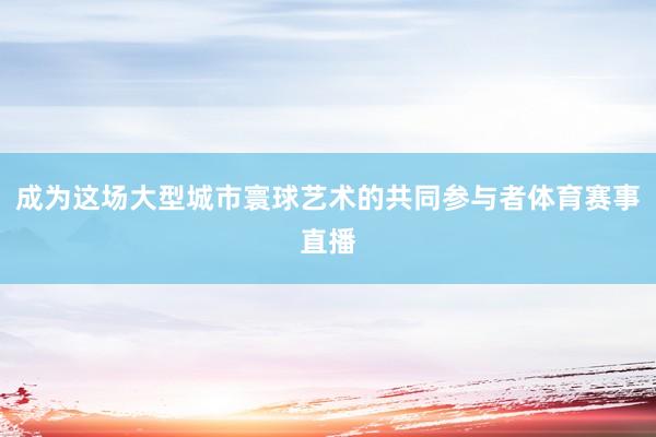 成为这场大型城市寰球艺术的共同参与者体育赛事直播