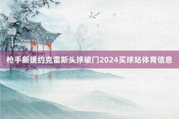 枪手新援约克雷斯头球破门2024买球站体育信息