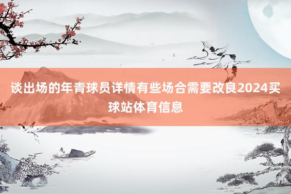 谈出场的年青球员详情有些场合需要改良2024买球站体育信息