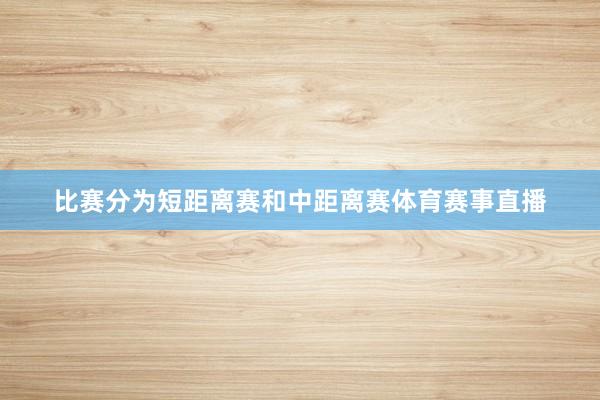 比赛分为短距离赛和中距离赛体育赛事直播
