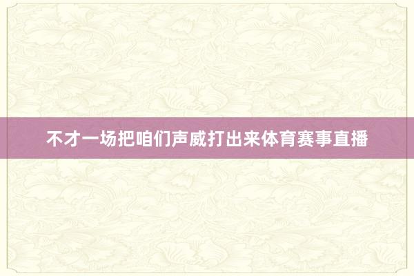 不才一场把咱们声威打出来体育赛事直播