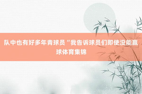 队中也有好多年青球员“我告诉球员们即使没能赢球体育集锦