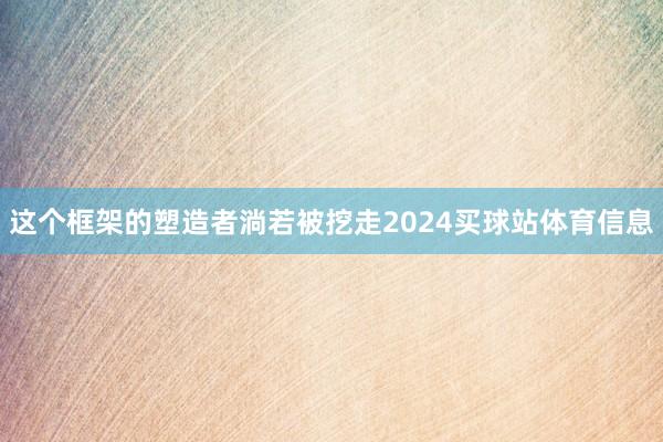 这个框架的塑造者淌若被挖走2024买球站体育信息
