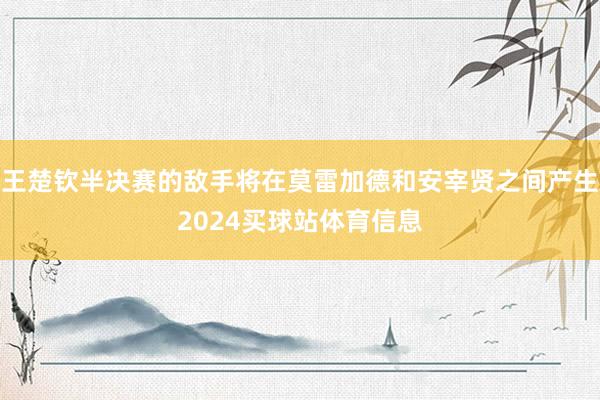 王楚钦半决赛的敌手将在莫雷加德和安宰贤之间产生2024买球站体育信息