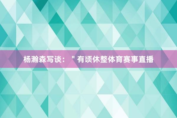 杨瀚森写谈：＂有顷休整体育赛事直播