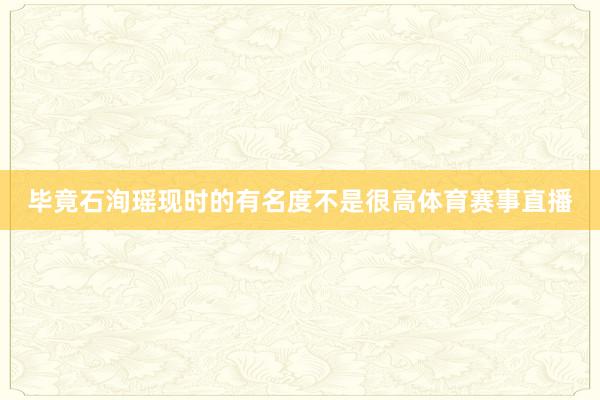 毕竟石洵瑶现时的有名度不是很高体育赛事直播