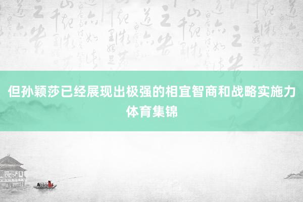 但孙颖莎已经展现出极强的相宜智商和战略实施力体育集锦