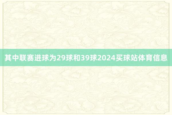 其中联赛进球为29球和39球2024买球站体育信息