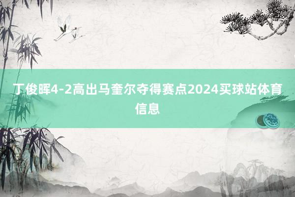 丁俊晖4-2高出马奎尔夺得赛点2024买球站体育信息
