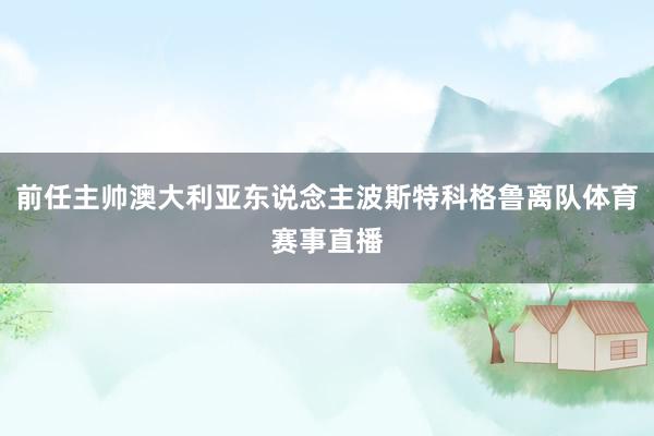 前任主帅澳大利亚东说念主波斯特科格鲁离队体育赛事直播