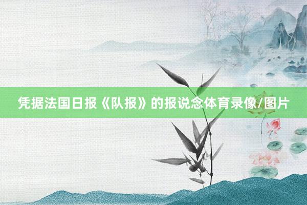 凭据法国日报《队报》的报说念体育录像/图片