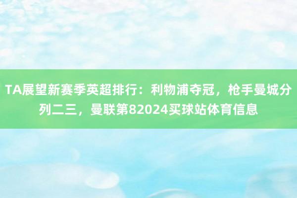 TA展望新赛季英超排行：利物浦夺冠，枪手曼城分列二三，曼联第82024买球站体育信息
