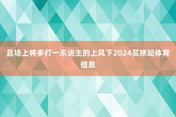 且场上将多打一东谈主的上风下2024买球站体育信息