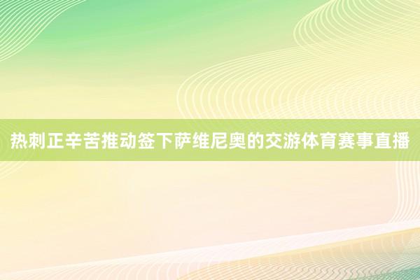 热刺正辛苦推动签下萨维尼奥的交游体育赛事直播