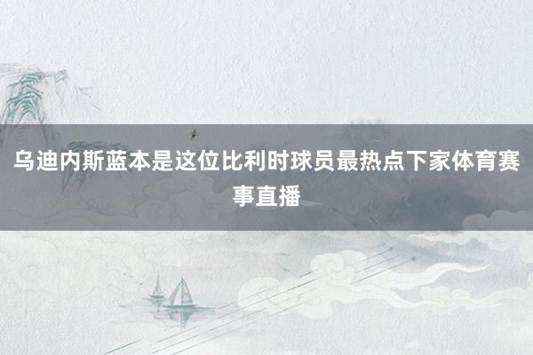 乌迪内斯蓝本是这位比利时球员最热点下家体育赛事直播