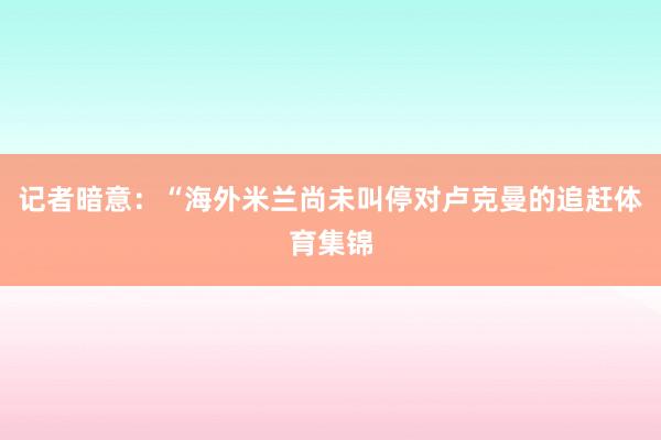 记者暗意：“海外米兰尚未叫停对卢克曼的追赶体育集锦