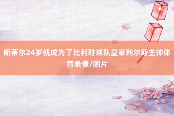 斯蒂尔24岁就成为了比利时球队皇家利尔斯主帅体育录像/图片