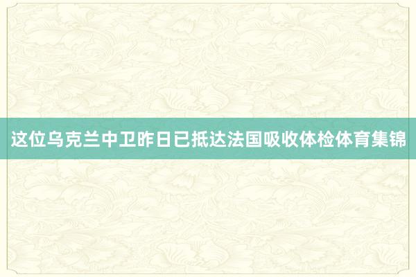 这位乌克兰中卫昨日已抵达法国吸收体检体育集锦
