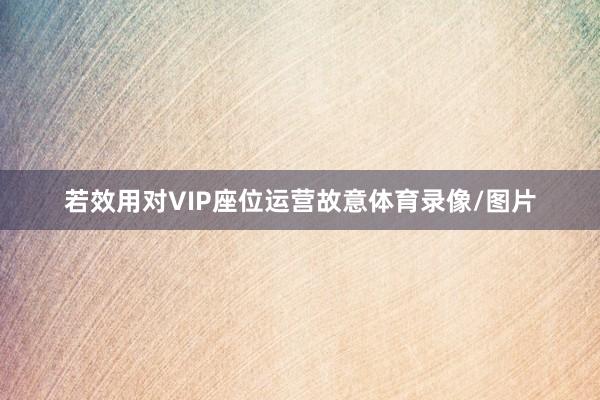 若效用对VIP座位运营故意体育录像/图片