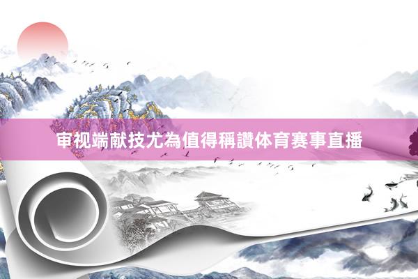 审视端献技尤為值得稱讚体育赛事直播