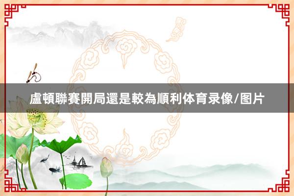 盧頓聯賽開局還是較為順利体育录像/图片