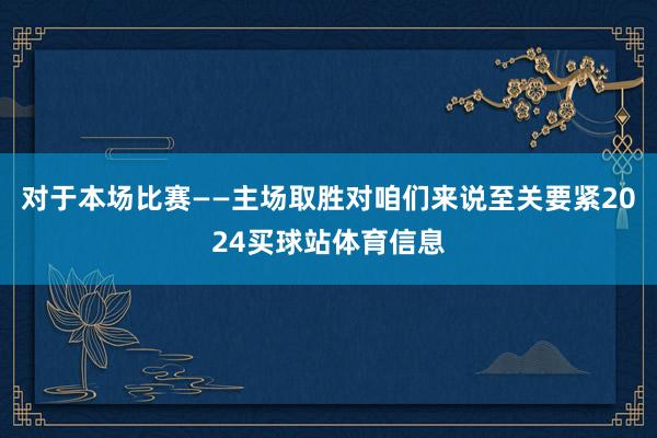对于本场比赛　　——主场取胜对咱们来说至关要紧2024买球站体育信息