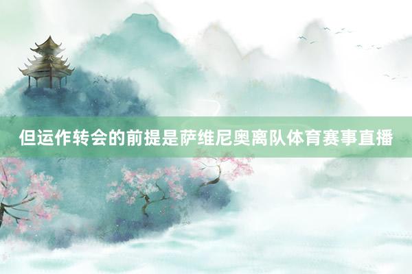 但运作转会的前提是萨维尼奥离队体育赛事直播