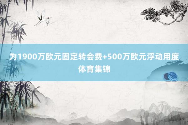 为1900万欧元固定转会费+500万欧元浮动用度体育集锦
