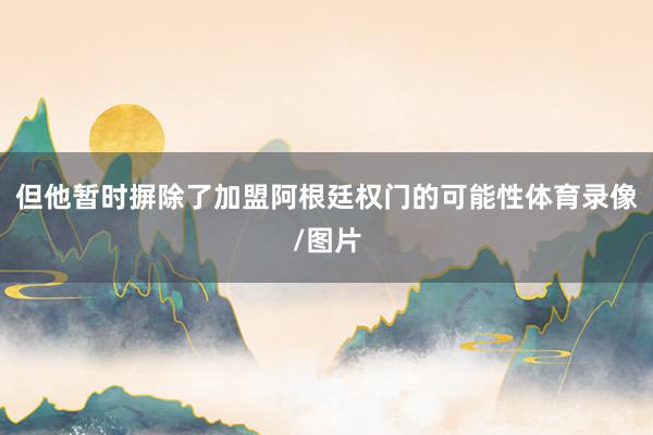 但他暂时摒除了加盟阿根廷权门的可能性体育录像/图片