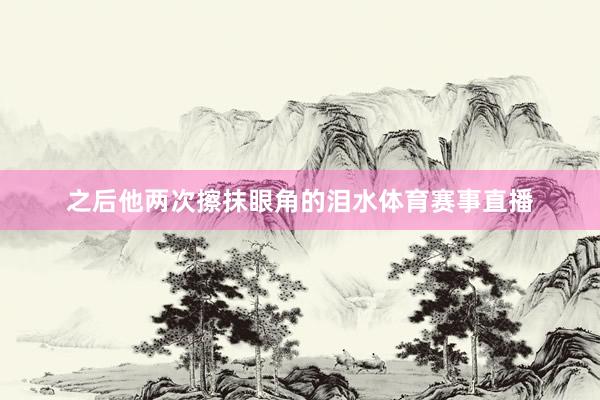 之后他两次擦抹眼角的泪水体育赛事直播