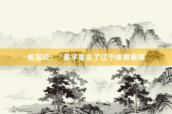 他写谈：“姜宇星去了辽宁体育集锦