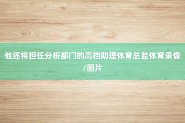 他还将担任分析部门的高档助理体育总监体育录像/图片