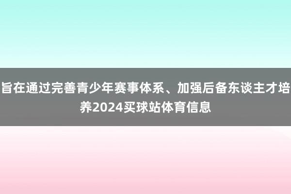 旨在通过完善青少年赛事体系、加强后备东谈主才培养2024买球站体育信息