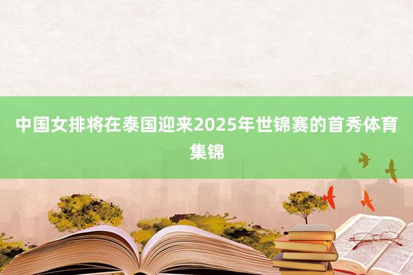 中国女排将在泰国迎来2025年世锦赛的首秀体育集锦