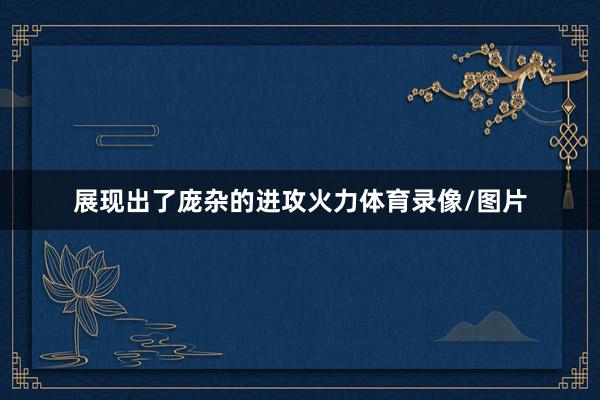 展现出了庞杂的进攻火力体育录像/图片
