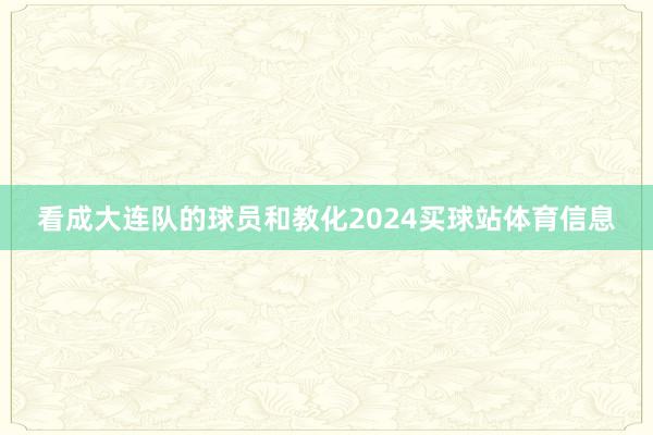 看成大连队的球员和教化2024买球站体育信息