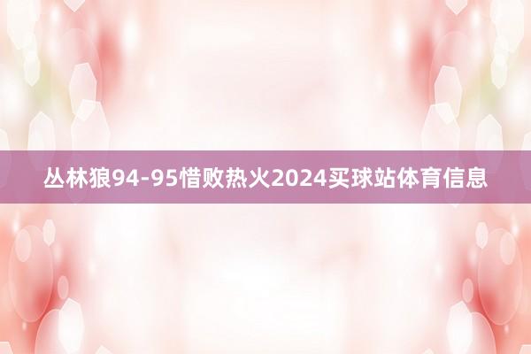 丛林狼94-95惜败热火2024买球站体育信息