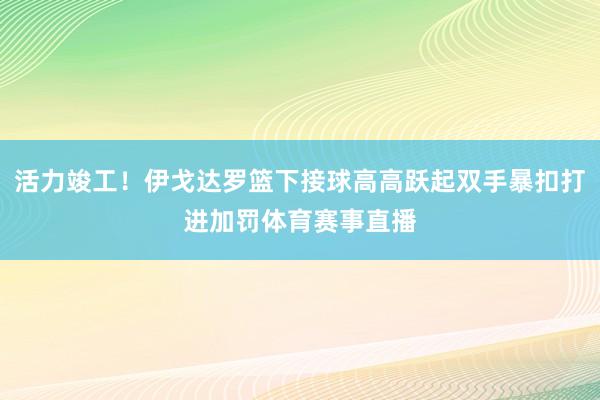 活力竣工！伊戈达罗篮下接球高高跃起双手暴扣打进加罚体育赛事直播
