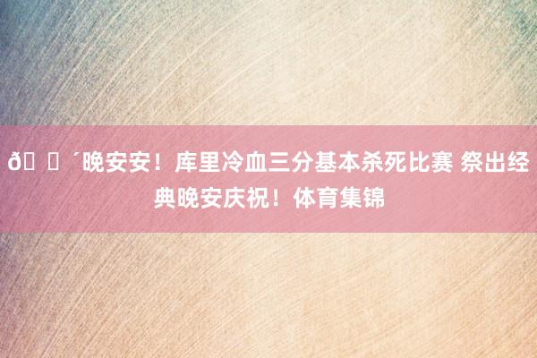 😴晚安安！库里冷血三分基本杀死比赛 祭出经典晚安庆祝！体育集锦