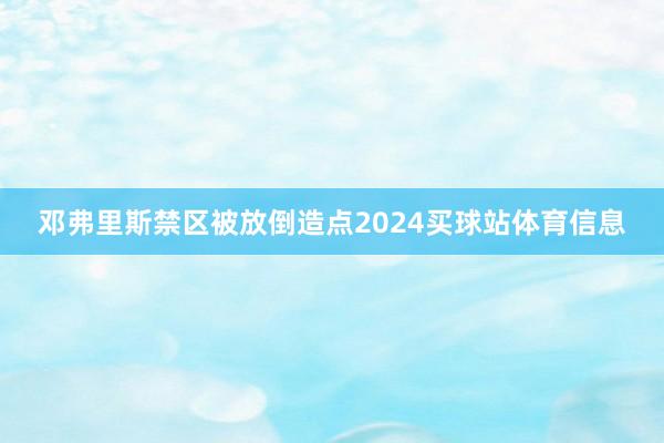 邓弗里斯禁区被放倒造点2024买球站体育信息