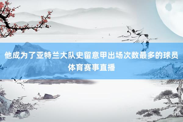 他成为了亚特兰大队史留意甲出场次数最多的球员体育赛事直播