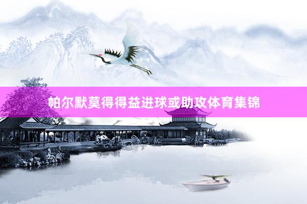 帕尔默莫得得益进球或助攻体育集锦
