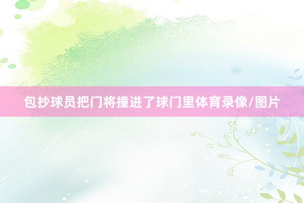 包抄球员把门将撞进了球门里体育录像/图片
