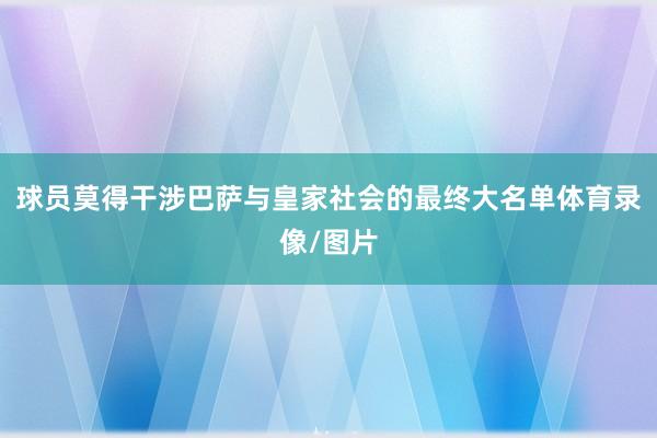 球员莫得干涉巴萨与皇家社会的最终大名单体育录像/图片