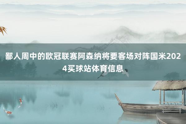 鄙人周中的欧冠联赛阿森纳将要客场对阵国米2024买球站体育信息