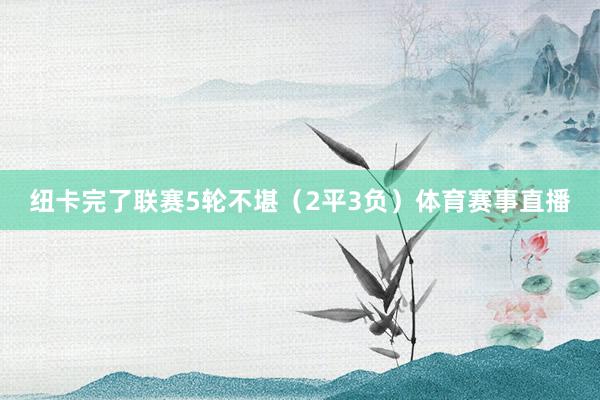 纽卡完了联赛5轮不堪（2平3负）体育赛事直播