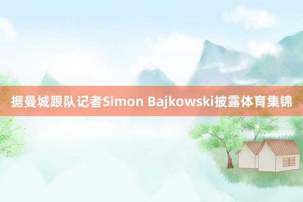 据曼城跟队记者Simon Bajkowski披露体育集锦