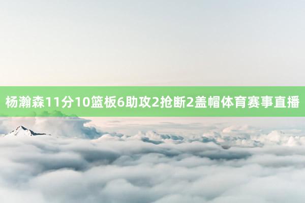 杨瀚森11分10篮板6助攻2抢断2盖帽体育赛事直播