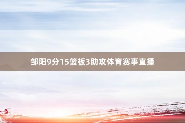 邹阳9分15篮板3助攻体育赛事直播